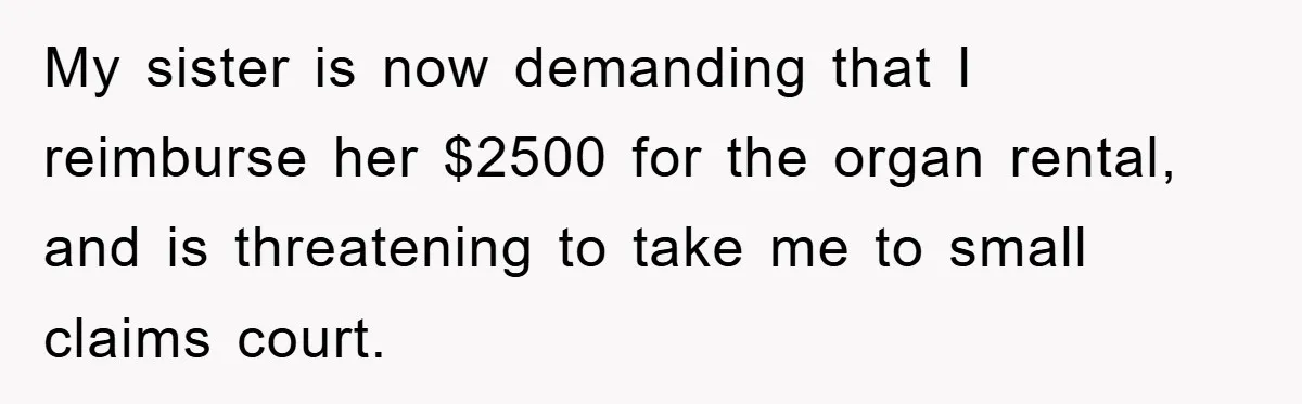 My sister is now demanding that I reimburse her $2500 for the organ rental, and is threatening to take me to small claims court.