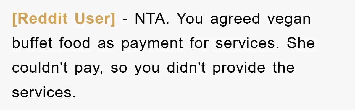 [Reddit User] − NTA. You agreed vegan buffet food as payment for services. She couldn't pay, so you didn't provide the services.
