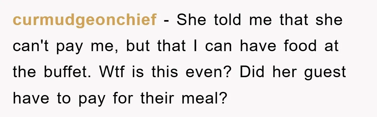 curmudgeonchief − She told me that she can't pay me, but that I can have food at the buffet. Wtf is this even? Did her guest have to pay for...