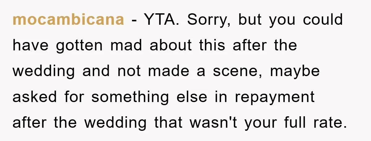 mocambicana − YTA. Sorry, but you could have gotten mad about this after the wedding and not made a scene, maybe asked for something else in repayment after the wedding...
