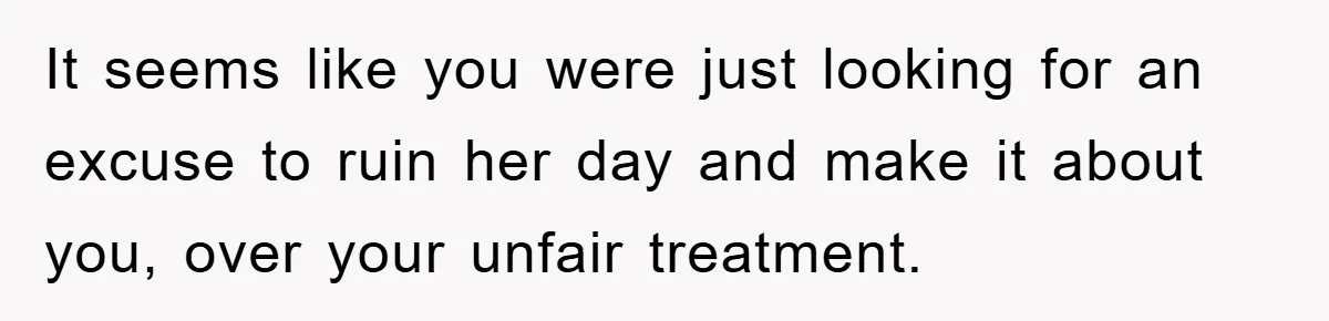 It seems like you were just looking for an excuse to ruin her day and make it about you, over your unfair treatment.