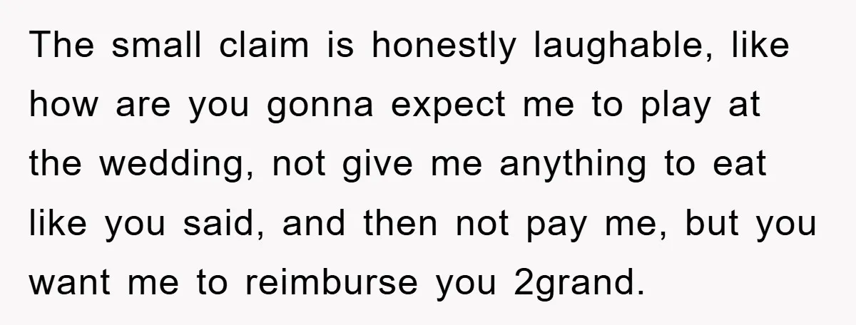 The small claim is honestly laughable, like how are you gonna expect me to play at the wedding, not give me anything to eat like you said, and then not...