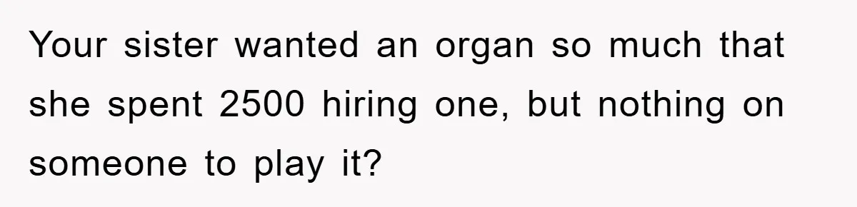 Your sister wanted an organ so much that she spent 2500 hiring one, but nothing on someone to play it?