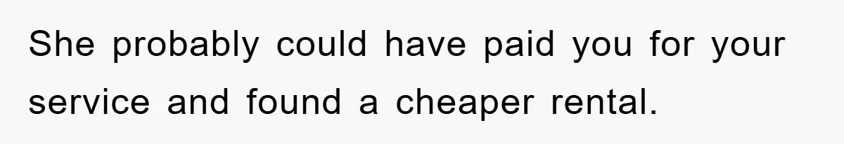 She probably could have paid you for your service and found a cheaper rental.
