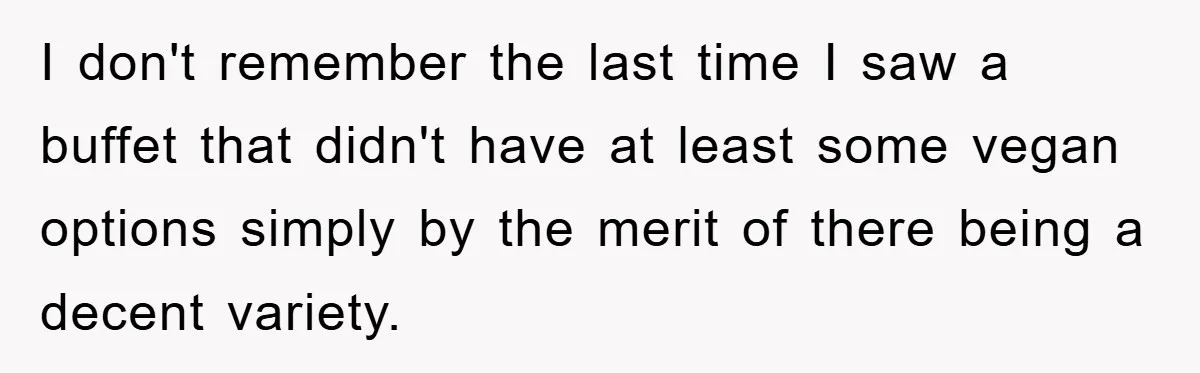 I don't remember the last time I saw a buffet that didn't have at least some vegan options simply by the merit of there being a decent variety.