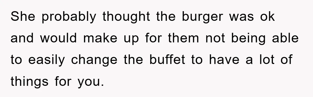 She probably thought the burger was ok and would make up for them not being able to easily change the buffet to have a lot of things for you.