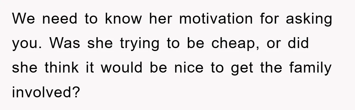 We need to know her motivation for asking you. Was she trying to be cheap, or did she think it would be nice to get the family involved?