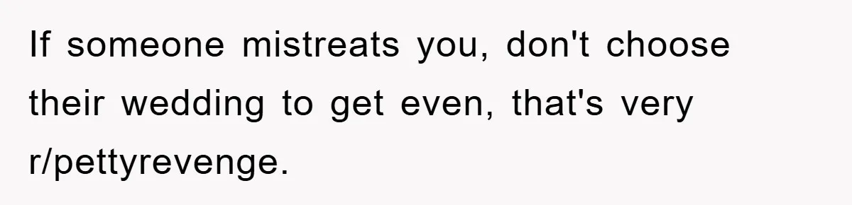 If someone mistreats you, don't choose their wedding to get even, that's very r/pettyrevenge.