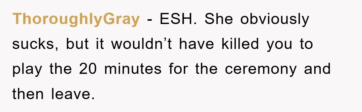 ThoroughlyGray − ESH. She obviously sucks, but it wouldn’t have killed you to play the 20 minutes for the ceremony and then leave.