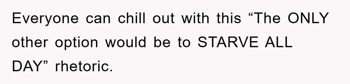 Everyone can chill out with this “The ONLY other option would be to STARVE ALL DAY” rhetoric.