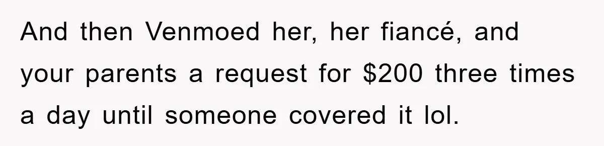 And then Venmoed her, her fiancé, and your parents a request for $200 three times a day until someone covered it lol.