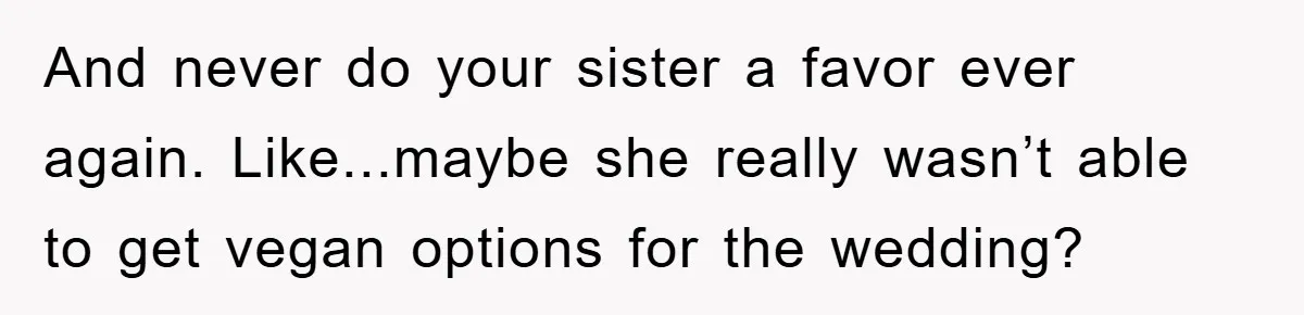 And never do your sister a favor ever again. Like...maybe she really wasn’t able to get vegan options for the wedding?