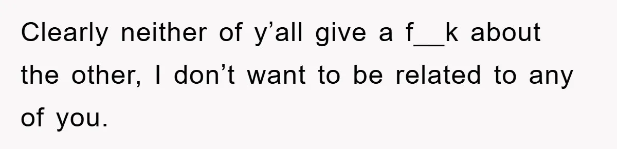 Clearly neither of y’all give a f__k about the other, I don’t want to be related to any of you.