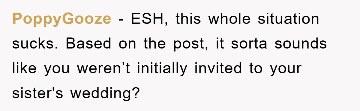 PoppyGooze − ESH, this whole situation sucks. Based on the post, it sorta sounds like you weren’t initially invited to your sister's wedding?