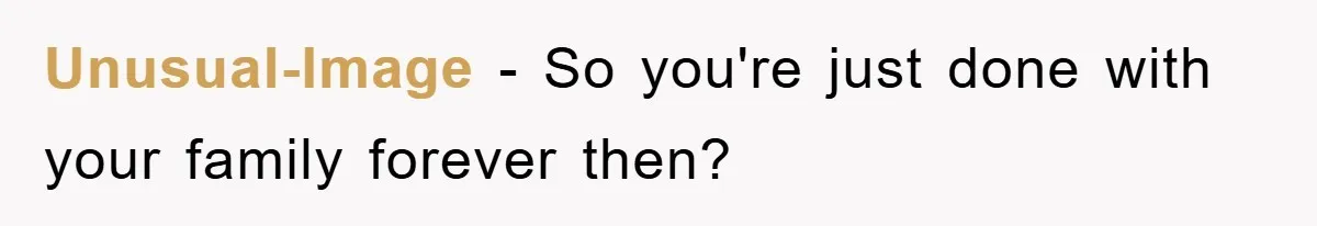 Unusual-Image − So you're just done with your family forever then?