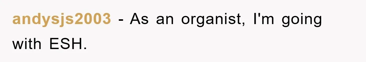 andysjs2003 − As an organist, I'm going with ESH.