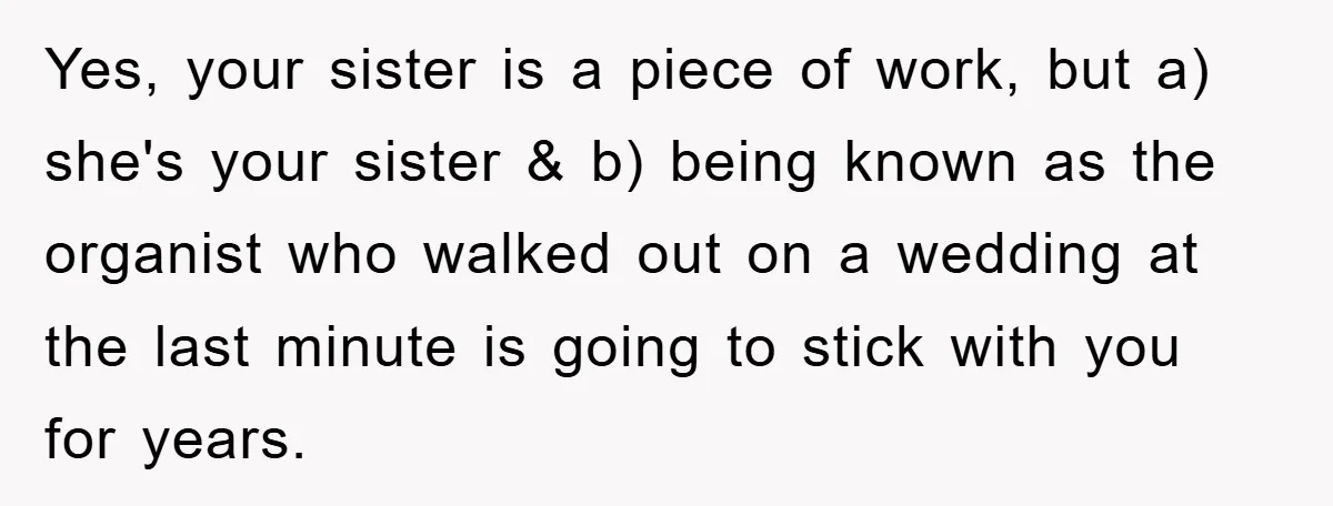 Yes, your sister is a piece of work, but a) she's your sister & b) being known as the organist who walked out on a wedding at the last minute...