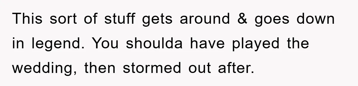 This sort of stuff gets around & goes down in legend. You shoulda have played the wedding, then stormed out after.