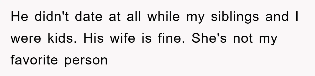 He didn't date at all while my siblings and I were kids. His wife is fine. She's not my favorite person