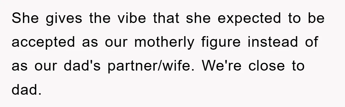 She gives the vibe that she expected to be accepted as our motherly figure instead of as our dad's partner/wife. We're close to dad.
