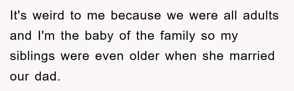 It's weird to me because we were all adults and I'm the baby of the family so my siblings were even older when she married our dad.