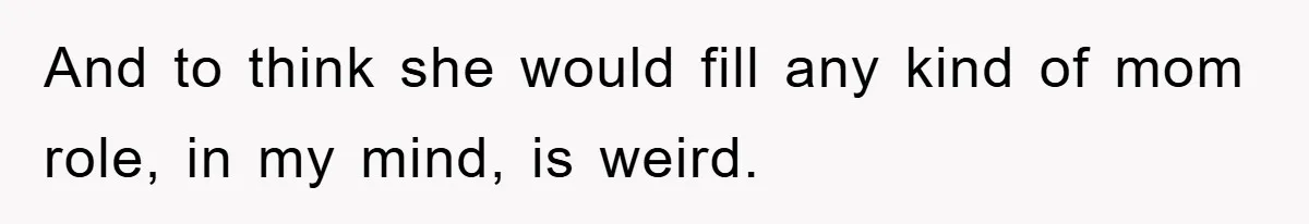 And to think she would fill any kind of mom role, in my mind, is weird.