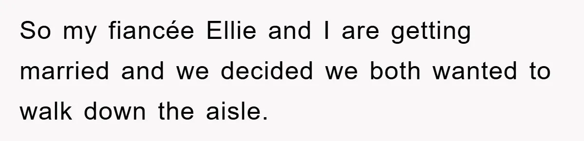 So my fiancée Ellie and I are getting married and we decided we both wanted to walk down the aisle.