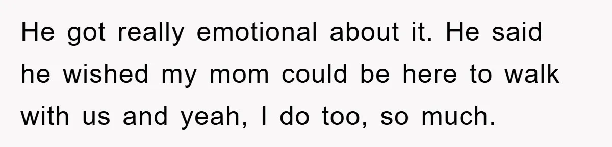 He got really emotional about it. He said he wished my mom could be here to walk with us and yeah, I do too, so much.