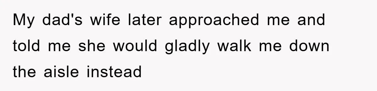 My dad's wife later approached me and told me she would gladly walk me down the aisle instead