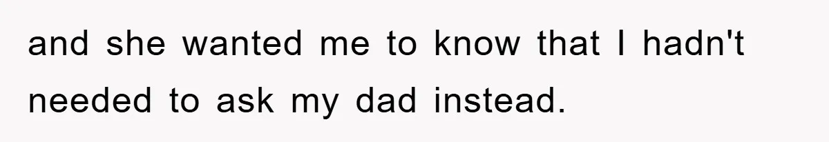 and she wanted me to know that I hadn't needed to ask my dad instead.