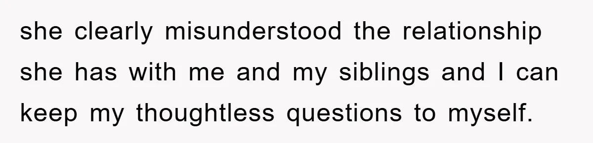 she clearly misunderstood the relationship she has with me and my siblings and I can keep my thoughtless questions to myself.