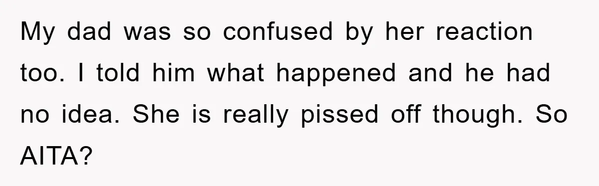 My dad was so confused by her reaction too. I told him what happened and he had no idea. She is really pissed off though. So AITA?