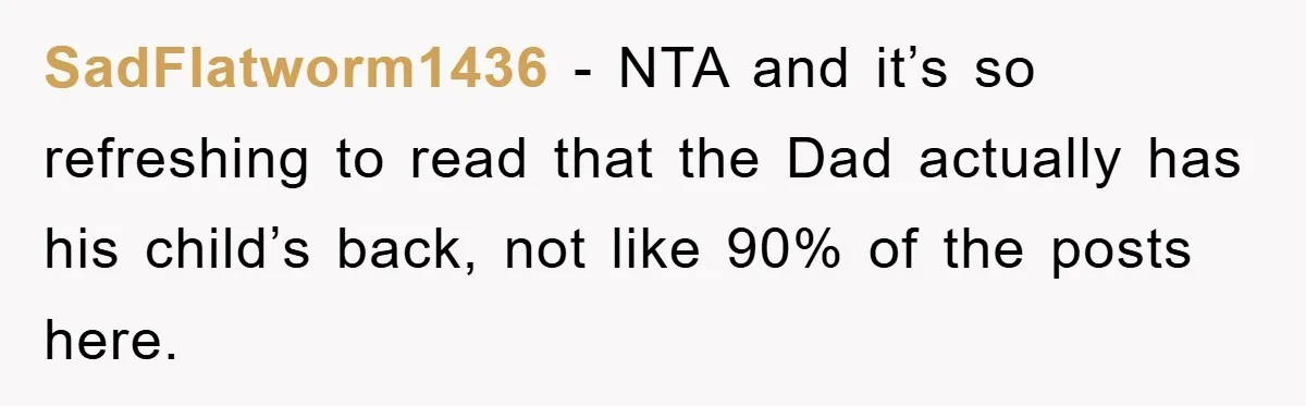 SadFlatworm1436 − NTA and it’s so refreshing to read that the Dad actually has his child’s back, not like 90% of the posts here.