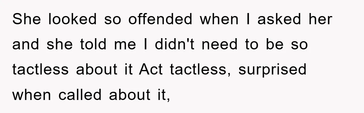 She looked so offended when I asked her and she told me I didn't need to be so tactless about it Act tactless, surprised when called about it,