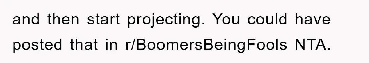 and then start projecting. You could have posted that in r/BoomersBeingFools NTA.