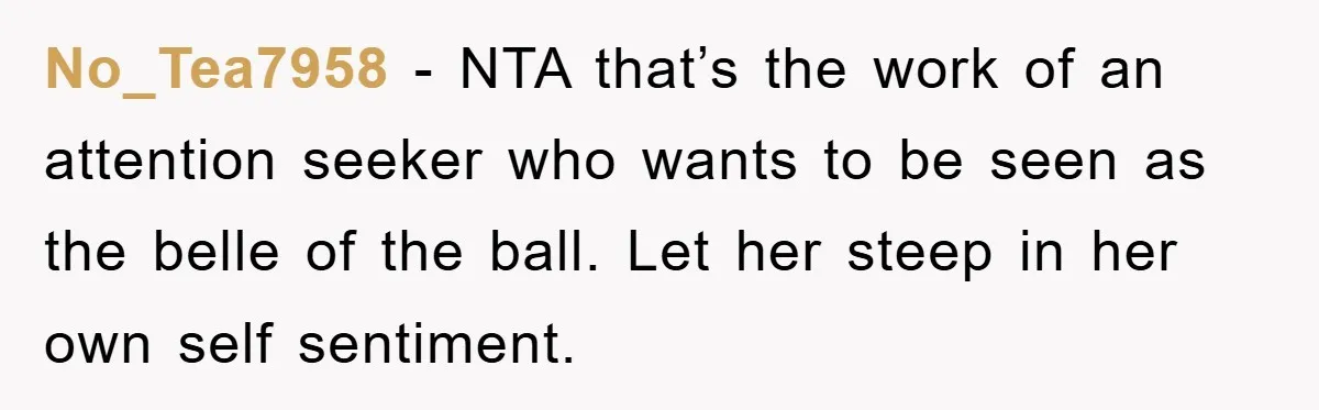 No_Tea7958 − NTA that’s the work of an attention seeker who wants to be seen as the belle of the ball. Let her steep in her own self sentiment.