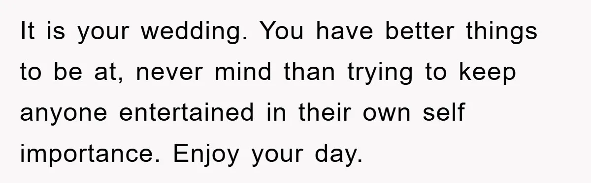 It is your wedding. You have better things to be at, never mind than trying to keep anyone entertained in their own self importance. Enjoy your day.