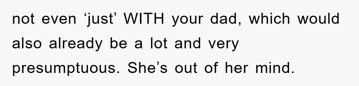 not even ‘just’ WITH your dad, which would also already be a lot and very presumptuous. She’s out of her mind.