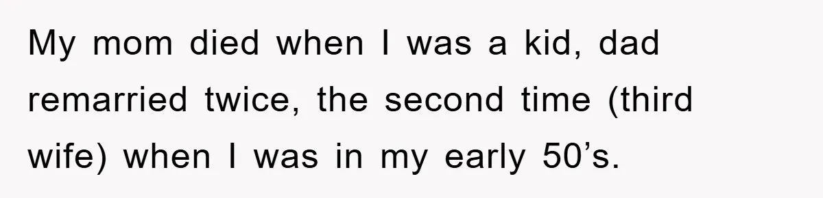 My mom died when I was a kid, dad remarried twice, the second time (third wife) when I was in my early 50’s.