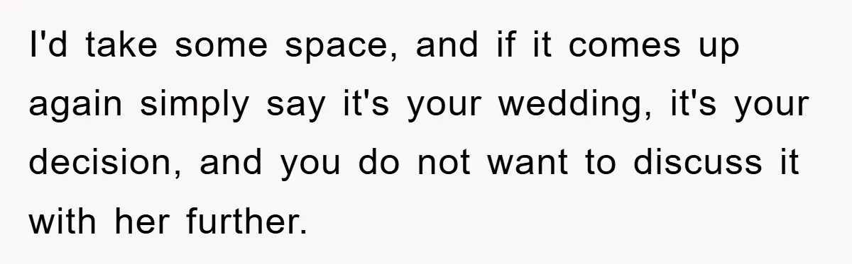 I'd take some space, and if it comes up again simply say it's your wedding, it's your decision, and you do not want to discuss it with her further.