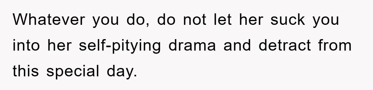 Whatever you do, do not let her suck you into her self-pitying drama and detract from this special day.