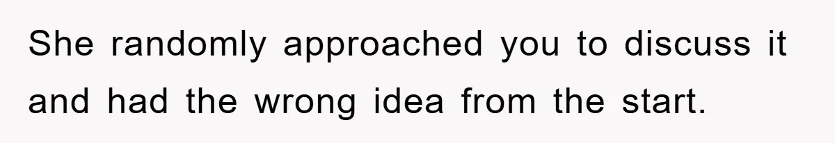 She randomly approached you to discuss it and had the wrong idea from the start.
