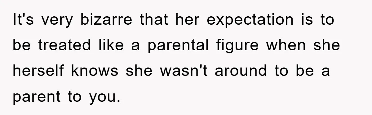 It's very bizarre that her expectation is to be treated like a parental figure when she herself knows she wasn't around to be a parent to you.