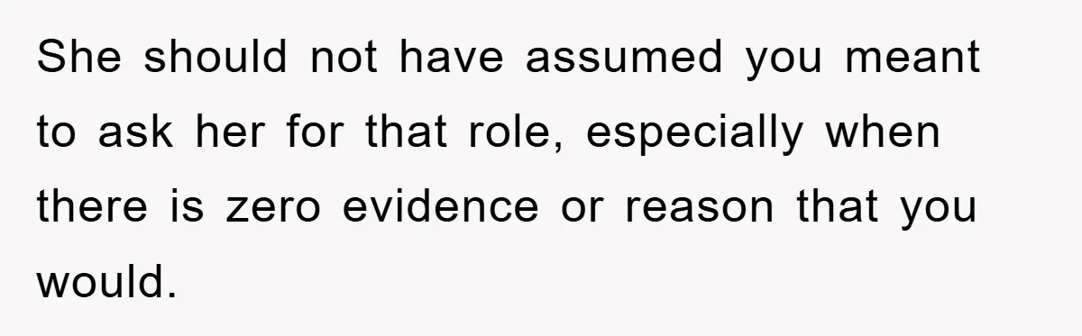She should not have assumed you meant to ask her for that role, especially when there is zero evidence or reason that you would.