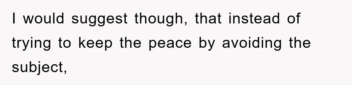 I would suggest though, that instead of trying to keep the peace by avoiding the subject,