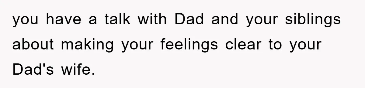 you have a talk with Dad and your siblings about making your feelings clear to your Dad's wife.