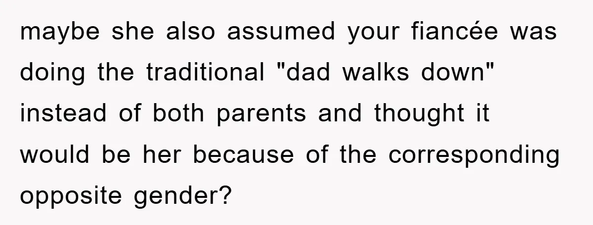 maybe she also assumed your fiancée was doing the traditional "dad walks down" instead of both parents and thought it would be her because of the corresponding opposite gender?