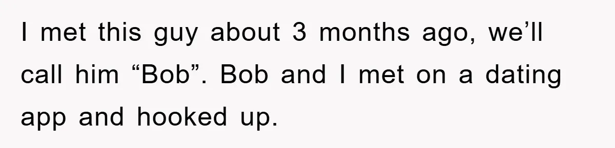 I met this guy about 3 months ago, we’ll call him “Bob”. Bob and I met on a dating app and hooked up.