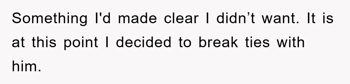 Something I'd made clear I didn’t want. It is at this point I decided to break ties with him.