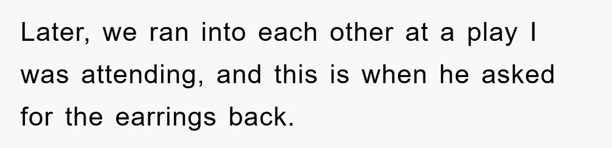 Later, we ran into each other at a play I was attending, and this is when he asked for the earrings back.